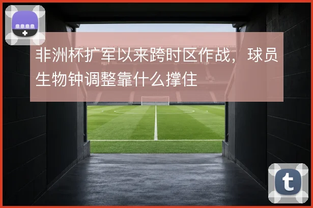 非洲杯扩军以来跨时区作战,球员生物钟调整靠什么撑住