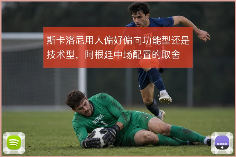 斯卡洛尼用人偏好偏向功能型还是技术型，阿根廷中场配置的取舍