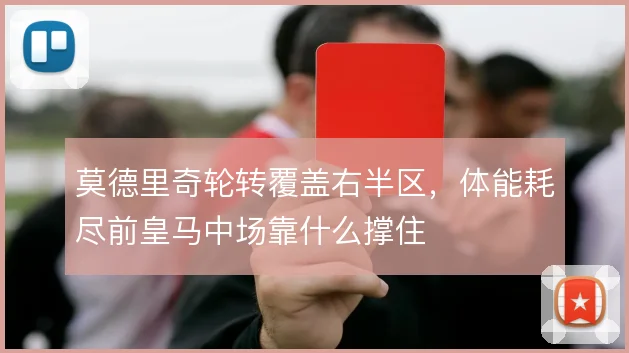 莫德里奇轮转覆盖右半区，体能耗尽前皇马中场靠什么撑住