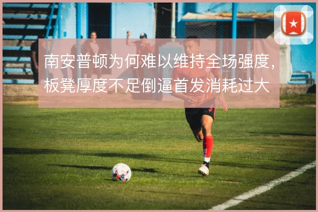 南安普顿为何难以维持全场强度,板凳厚度不足倒逼首发消耗过大
