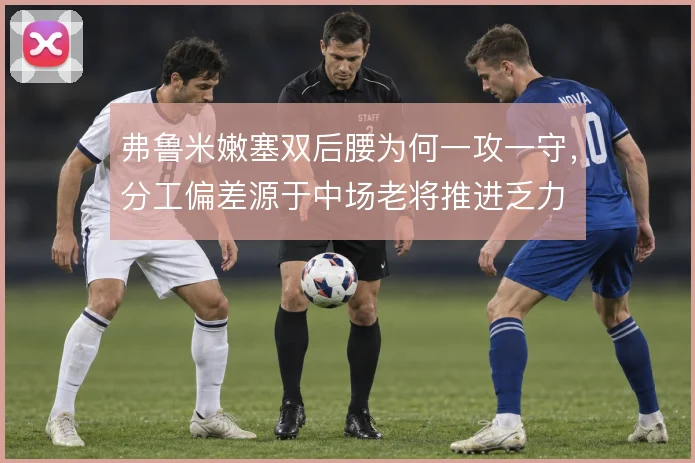 弗鲁米嫩塞双后腰为何一攻一守,分工偏差源于中场老将推进乏力