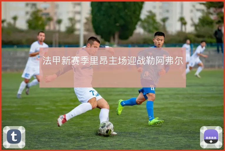 法甲新赛季里昂主场迎战勒阿弗尔