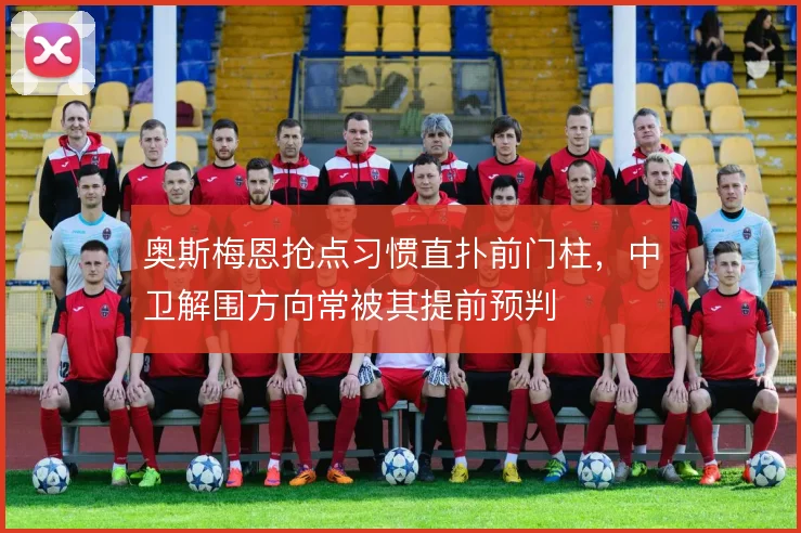 奥斯梅恩抢点习惯直扑前门柱,中卫解围方向常被其提前预判