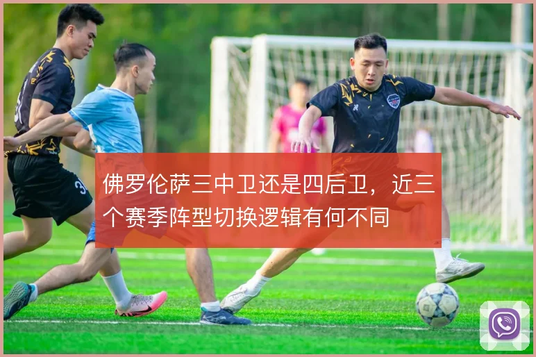 佛罗伦萨三中卫还是四后卫，近三个赛季阵型切换逻辑有何不同