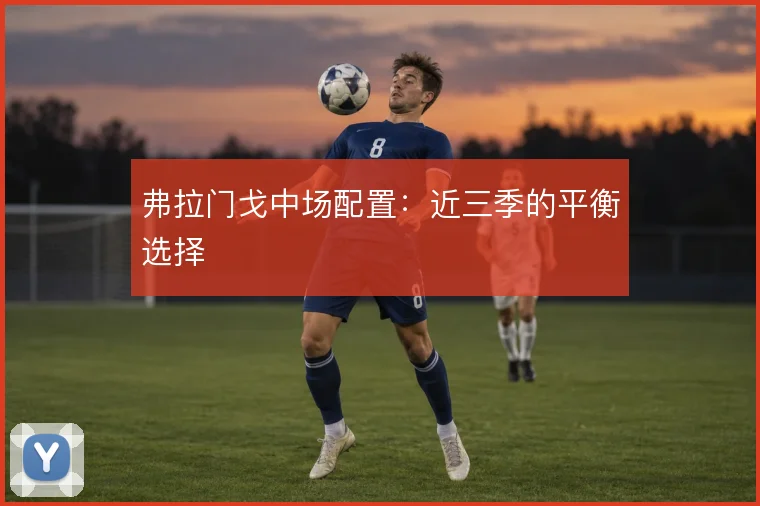 弗拉门戈中场配置：近三季的平衡选择