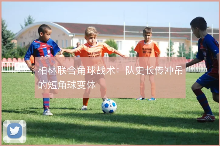 柏林联合角球战术:队史长传冲吊的短角球变体
