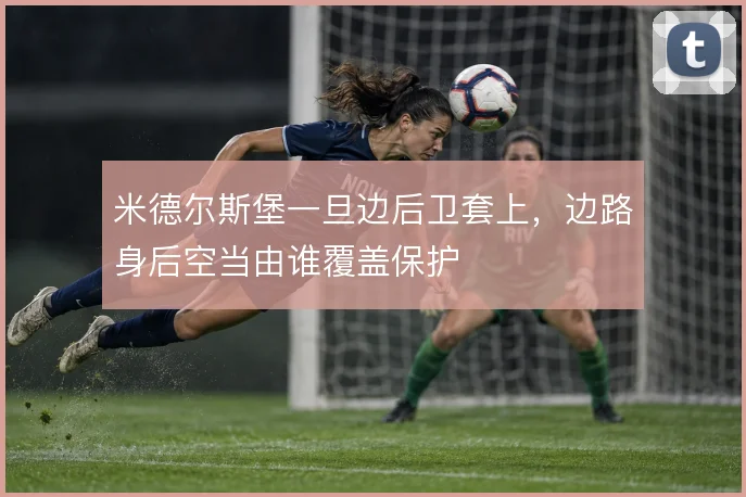 米德尔斯堡一旦边后卫套上,边路身后空当由谁覆盖保护