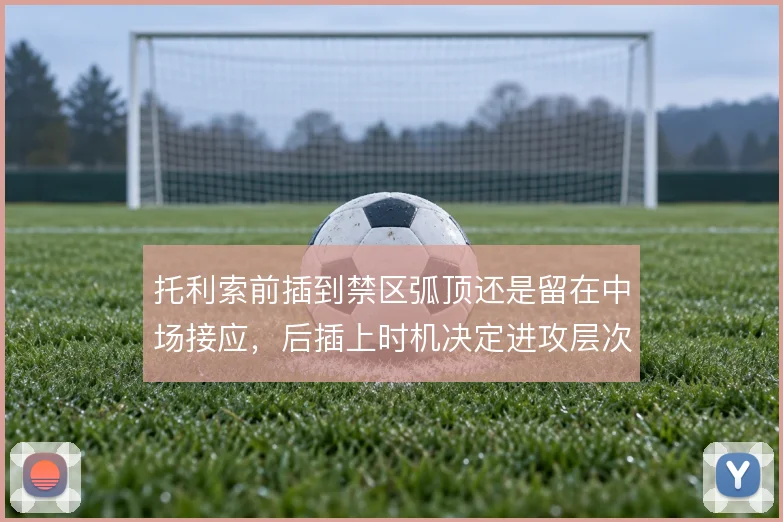 托利索前插到禁区弧顶还是留在中场接应，后插上时机决定进攻层次