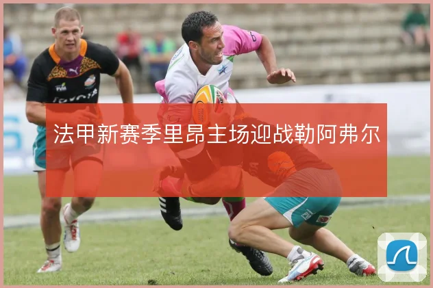 法甲新赛季里昂主场迎战勒阿弗尔