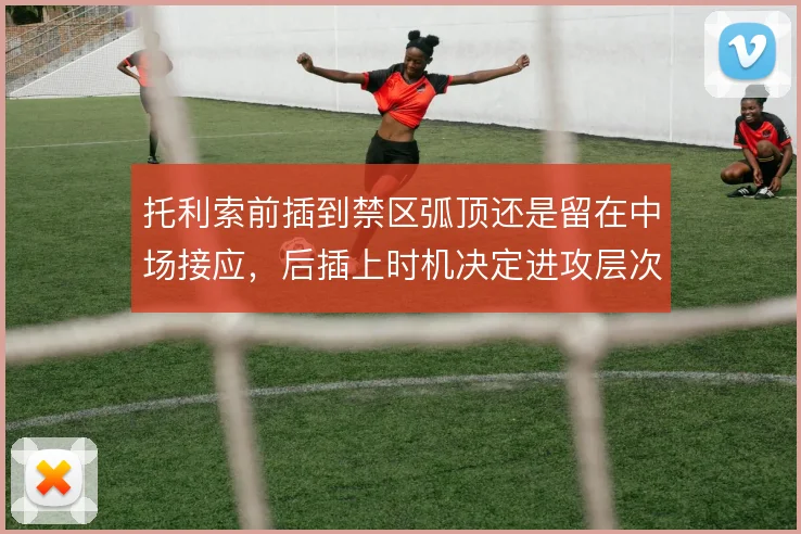 托利索前插到禁区弧顶还是留在中场接应,后插上时机决定进攻层次