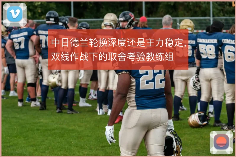 中日德兰轮换深度还是主力稳定,双线作战下的取舍考验教练组