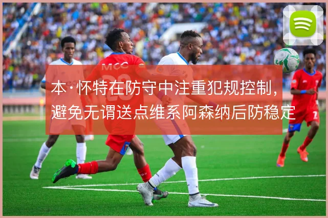 本·怀特在防守中注重犯规控制,避免无谓送点维系阿森纳后防稳定