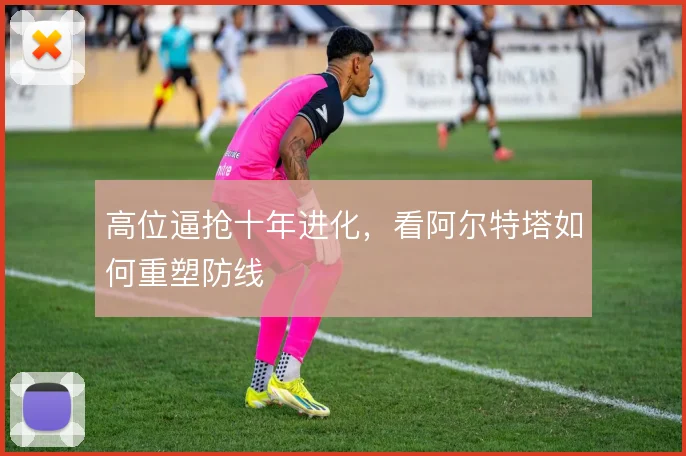 高位逼抢十年进化，看阿尔特塔如何重塑防线
