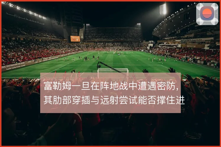 富勒姆一旦在阵地战中遭遇密防,其肋部穿插与远射尝试能否撑住进攻产出