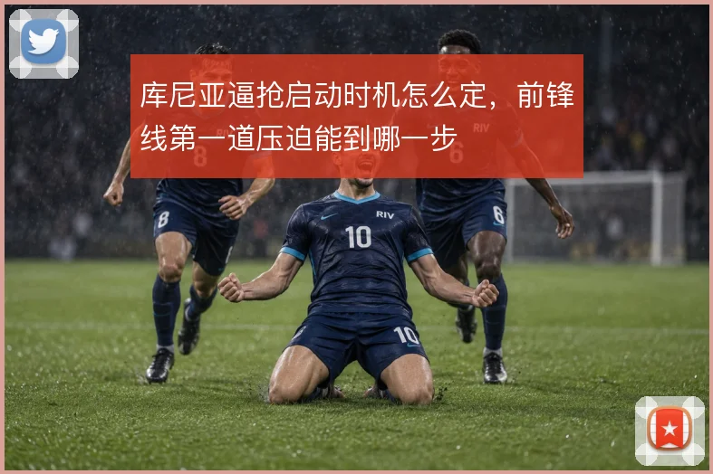 库尼亚逼抢启动时机怎么定,前锋线第一道压迫能到哪一步