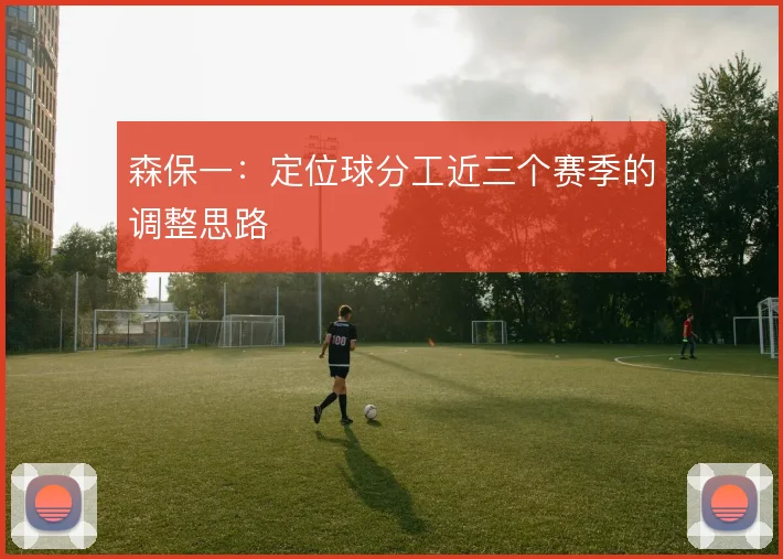 森保一:定位球分工近三个赛季的调整思路