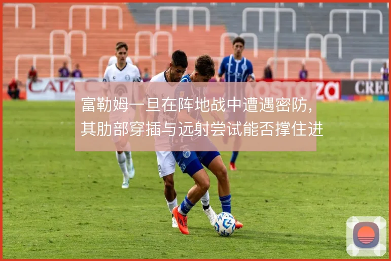富勒姆一旦在阵地战中遭遇密防，其肋部穿插与远射尝试能否撑住进攻产出