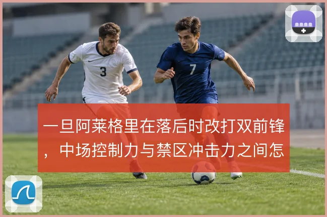 一旦阿莱格里在落后时改打双前锋,中场控制力与禁区冲击力之间怎么取舍