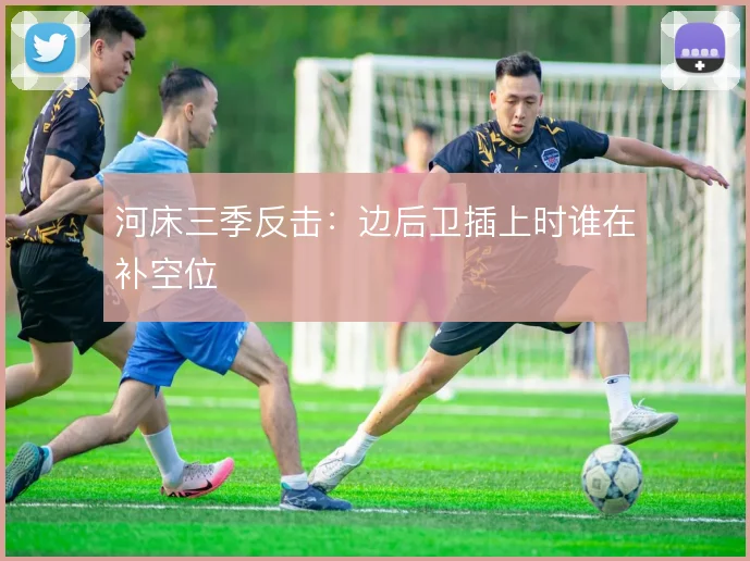 河床三季反击：边后卫插上时谁在补空位