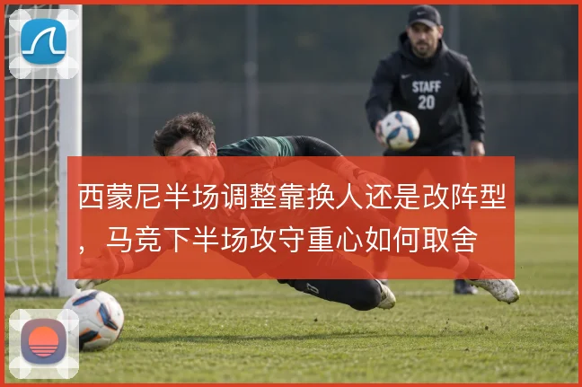 西蒙尼半场调整靠换人还是改阵型,马竞下半场攻守重心如何取舍