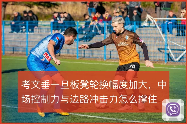 考文垂一旦板凳轮换幅度加大,中场控制力与边路冲击力怎么撑住