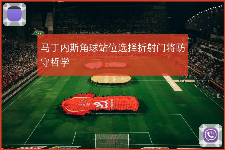 马丁内斯角球站位选择折射门将防守哲学