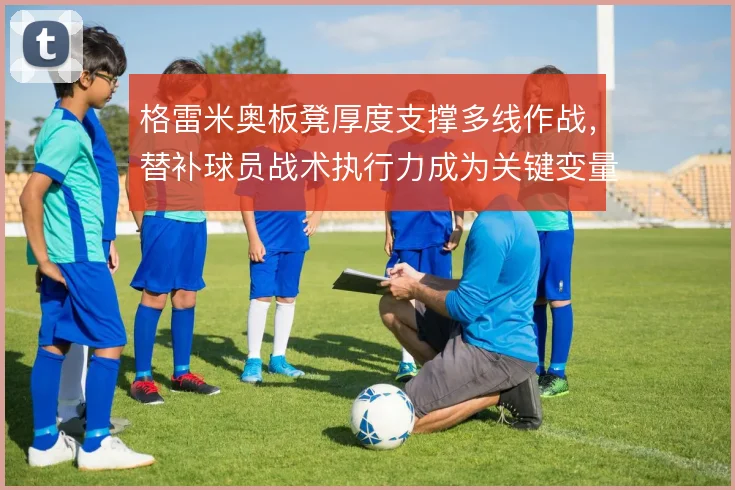 格雷米奥板凳厚度支撑多线作战，替补球员战术执行力成为关键变量