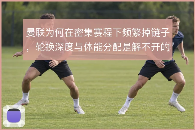 曼联为何在密集赛程下频繁掉链子，轮换深度与体能分配是解不开的结