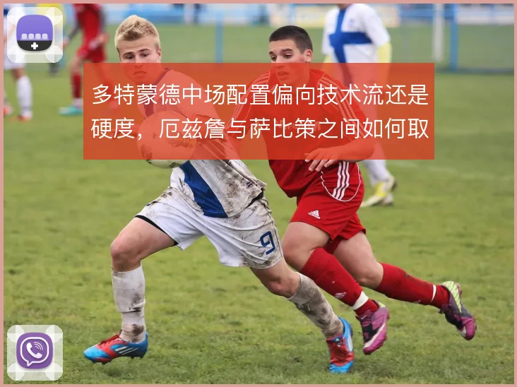 多特蒙德中场配置偏向技术流还是硬度,厄兹詹与萨比策之间如何取舍