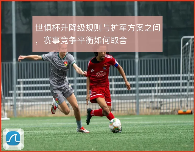 世俱杯升降级规则与扩军方案之间，赛事竞争平衡如何取舍