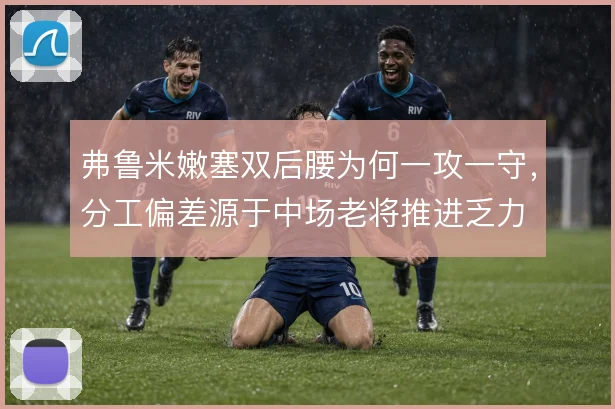弗鲁米嫩塞双后腰为何一攻一守，分工偏差源于中场老将推进乏力