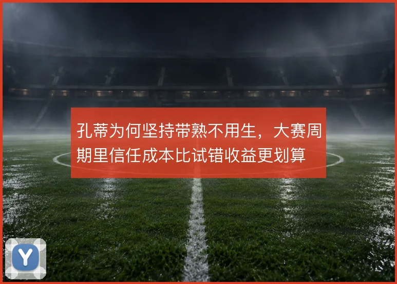 孔蒂为何坚持带熟不用生，大赛周期里信任成本比试错收益更划算