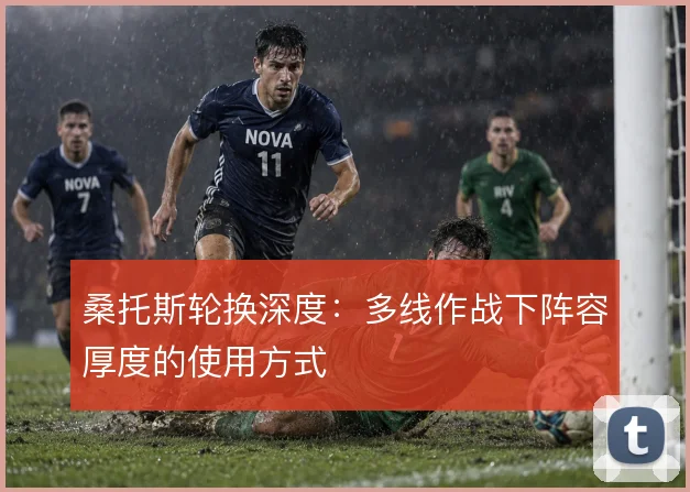 桑托斯轮换深度：多线作战下阵容厚度的使用方式