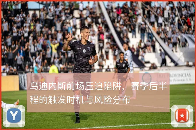 乌迪内斯前场压迫陷阱,赛季后半程的触发时机与风险分布