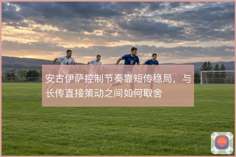 安古伊萨控制节奏靠短传稳局，与长传直接策动之间如何取舍