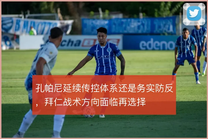 孔帕尼延续传控体系还是务实防反，拜仁战术方向面临再选择