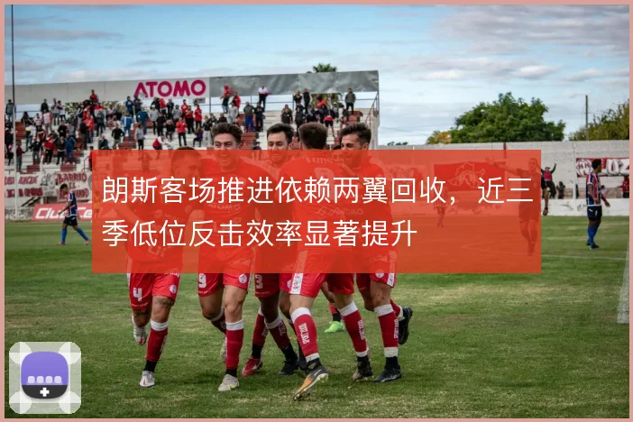 朗斯客场推进依赖两翼回收，近三季低位反击效率显著提升